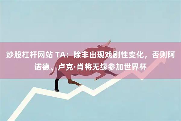 炒股杠杆网站 TA：除非出现戏剧性变化，否则阿诺德、卢克·肖将无缘参加世界杯