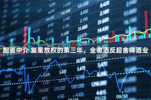 配资中介 复星放权的第三年，金徽酒反超舍得酒业