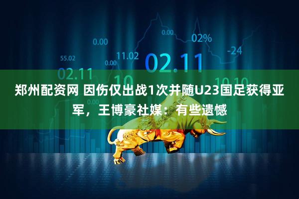 郑州配资网 因伤仅出战1次并随U23国足获得亚军，王博豪社媒：有些遗憾
