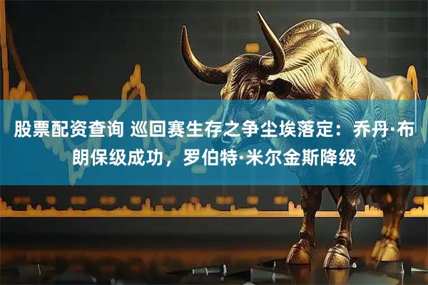 股票配资查询 巡回赛生存之争尘埃落定：乔丹·布朗保级成功，罗伯特·米尔金斯降级