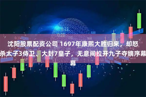 沈阳股票配资公司 1697年康熙大胜归来，却怒杀太子3侍卫、大封7皇子，无意间拉开九子夺嫡序幕