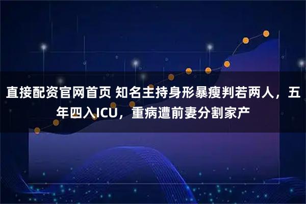 直接配资官网首页 知名主持身形暴瘦判若两人，五年四入ICU，重病遭前妻分割家产